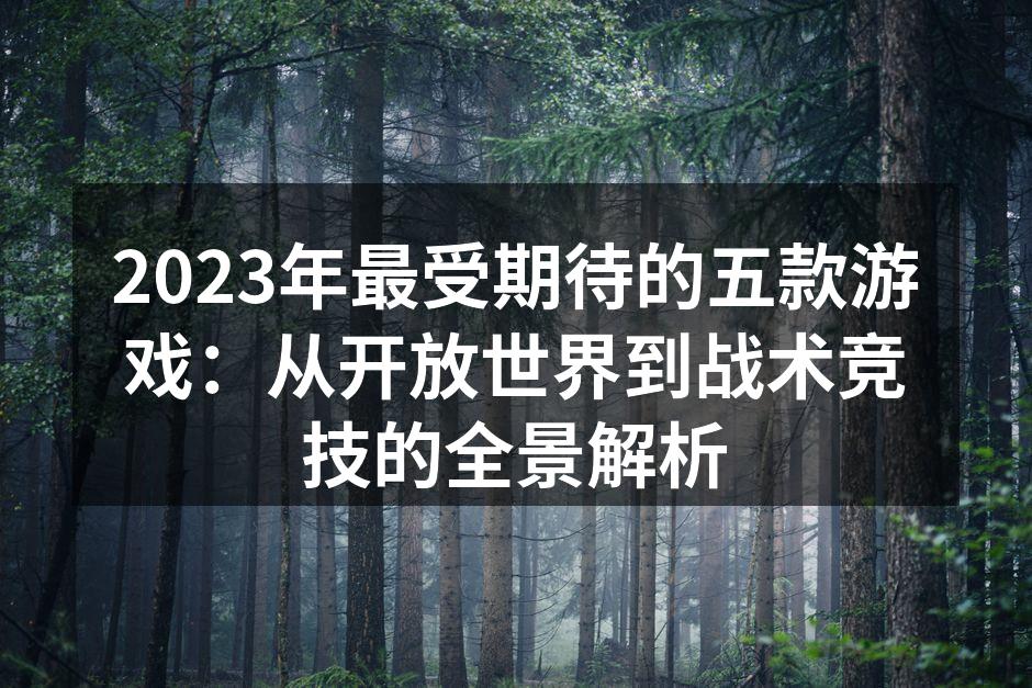 2023年最受期待的五款游戏：从开放世界到战术竞技的全景解析