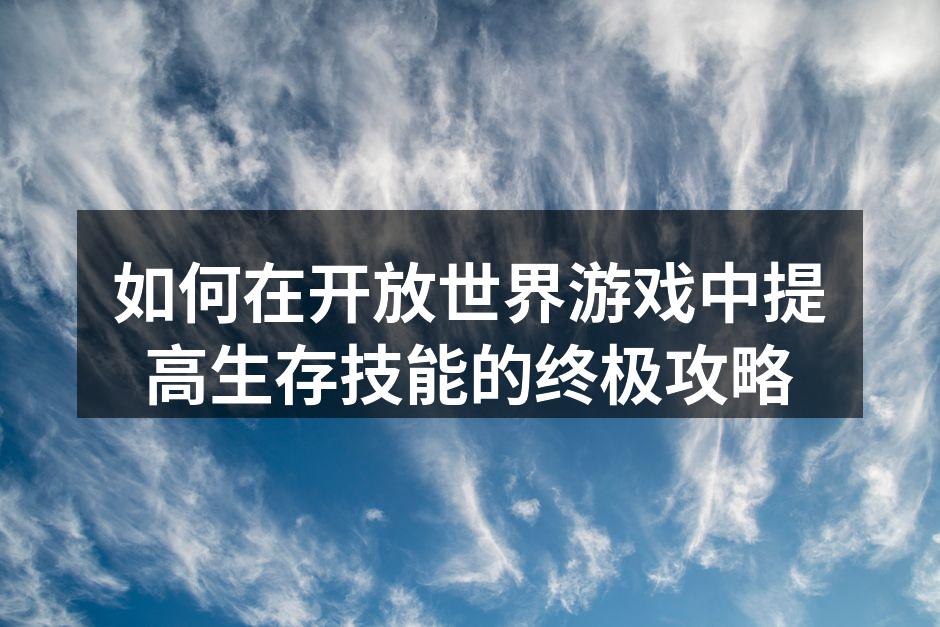 如何在开放世界游戏中提高生存技能的终极攻略