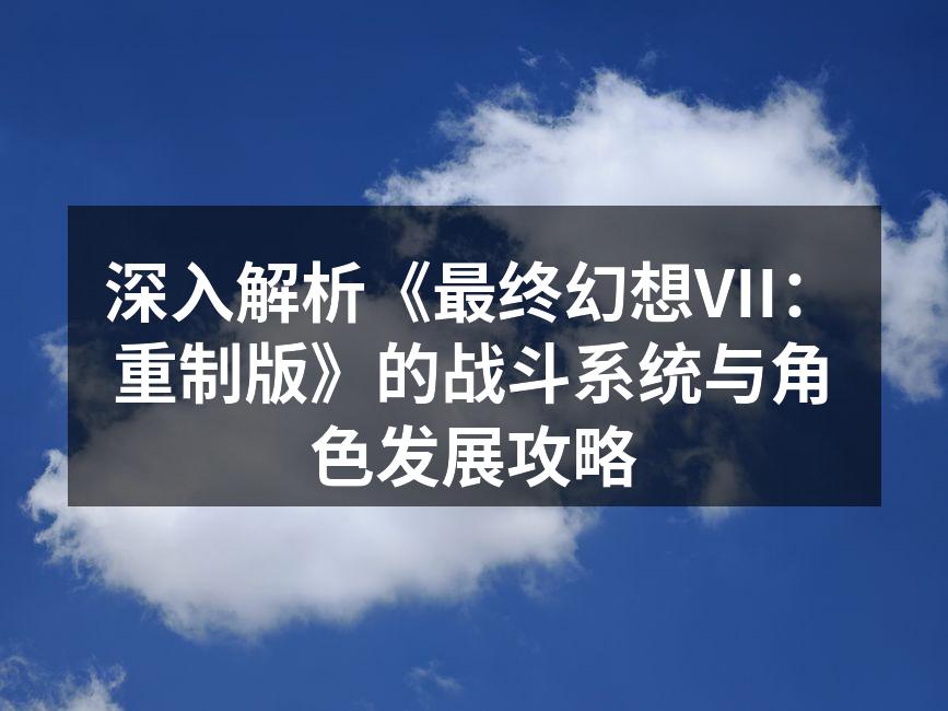 深入解析《最终幻想VII：重制版》的战斗系统与角色发展攻略