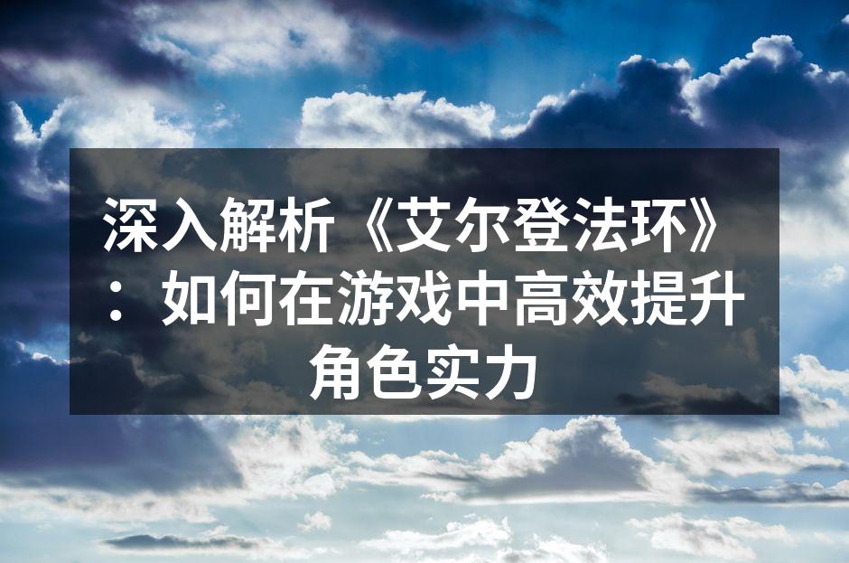 深入解析《艾尔登法环》：如何在游戏中高效提升角色实力