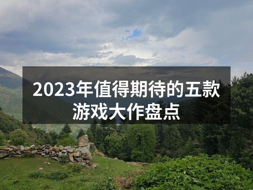 2023年值得期待的五款游戏大作盘点