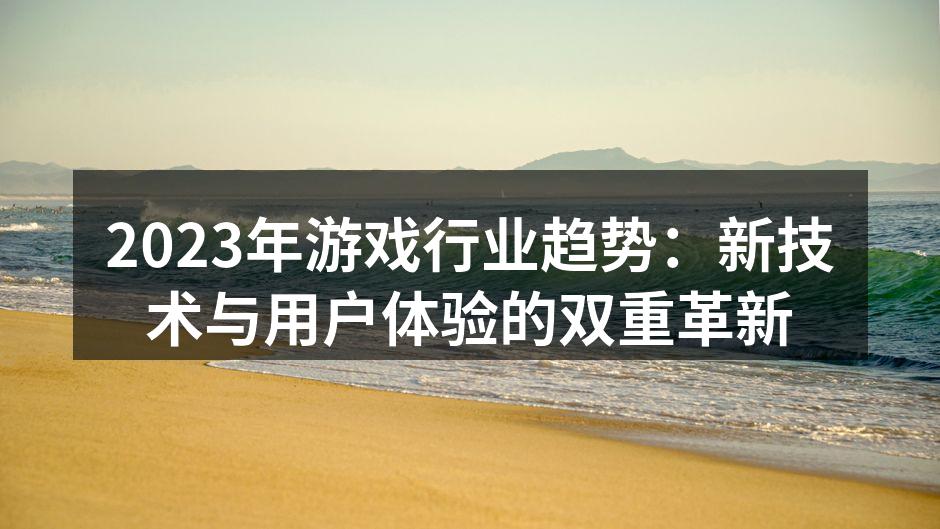 2023年游戏行业趋势：新技术与用户体验的双重革新
