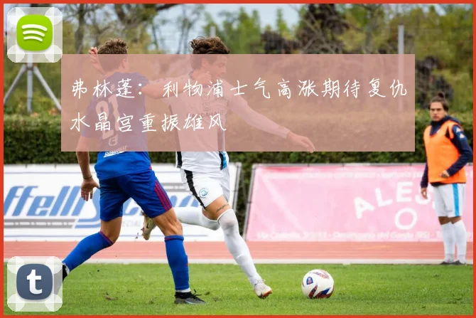 弗林蓬：利物浦士气高涨期待复仇水晶宫重振雄风