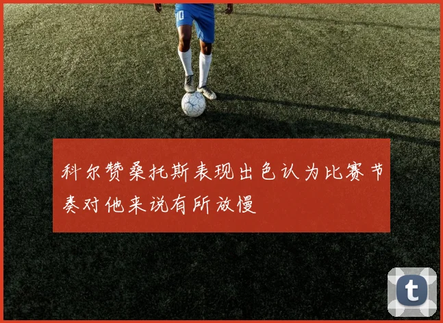 科尔赞桑托斯表现出色认为比赛节奏对他来说有所放慢