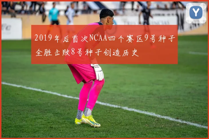 2019年后首次NCAA四个赛区9号种子全胜击败8号种子创造历史