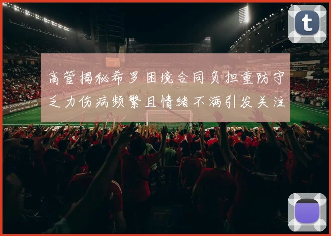 高管揭秘希罗困境合同负担重防守乏力伤病频繁且情绪不满引发关注