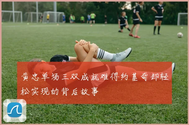 黄忠单场三双成就难得约基奇却轻松实现的背后故事