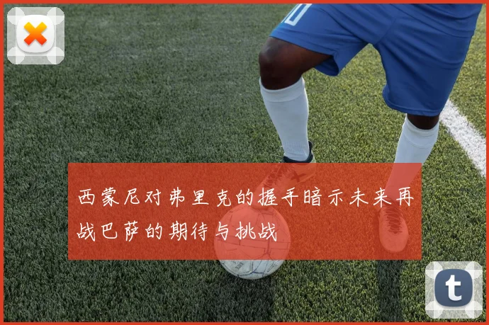 西蒙尼对弗里克的握手暗示未来再战巴萨的期待与挑战