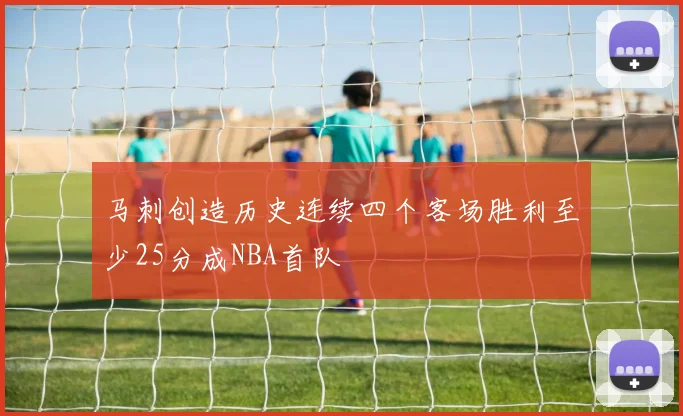 马刺创造历史连续四个客场胜利至少25分成NBA首队