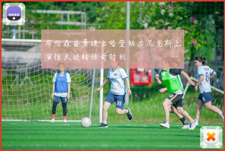布伦森奋勇追击哈登助力尼克斯上演惊天逆转传奇时刻