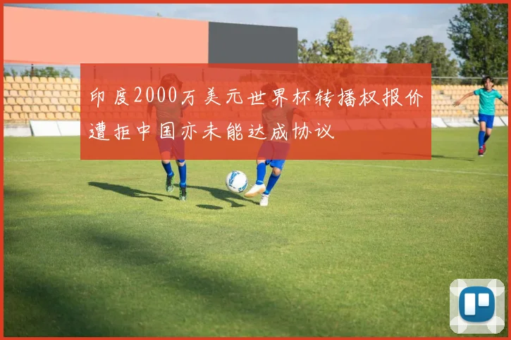 印度2000万美元世界杯转播权报价遭拒中国亦未能达成协议