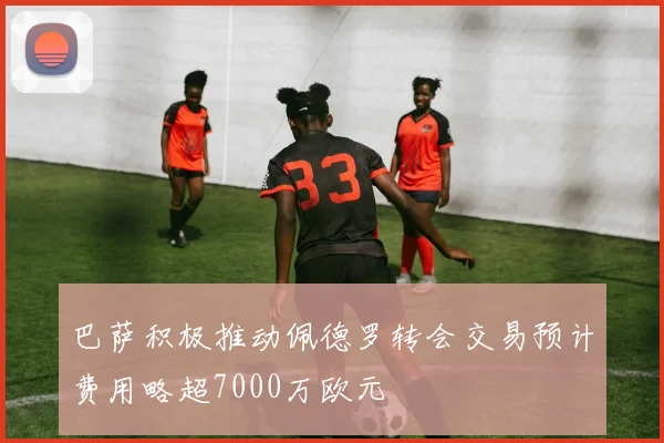 巴萨积极推动佩德罗转会交易预计费用略超7000万欧元