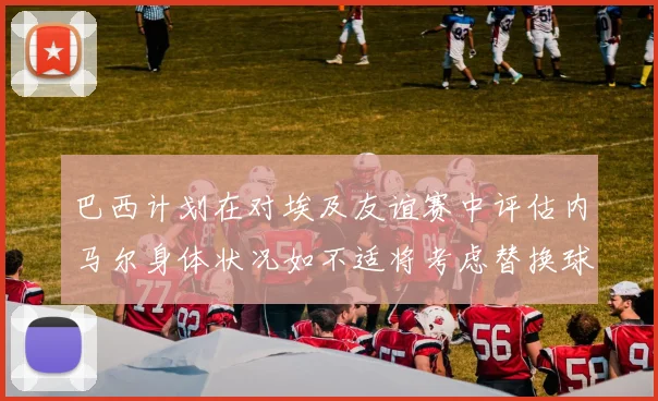 巴西计划在对埃及友谊赛中评估内马尔身体状况如不适将考虑替换球员