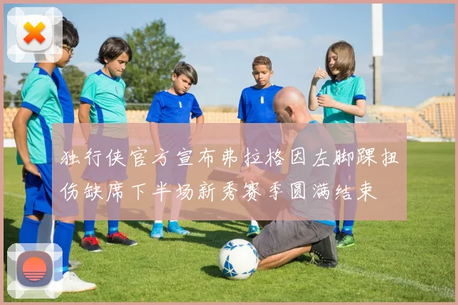 独行侠官方宣布弗拉格因左脚踝扭伤缺席下半场新秀赛季圆满结束