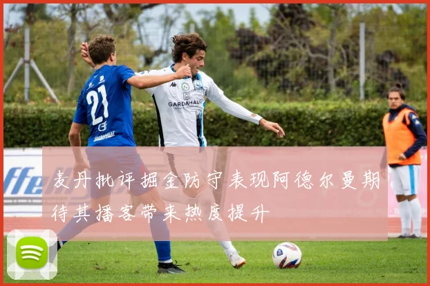 麦丹批评掘金防守表现阿德尔曼期待其播客带来热度提升