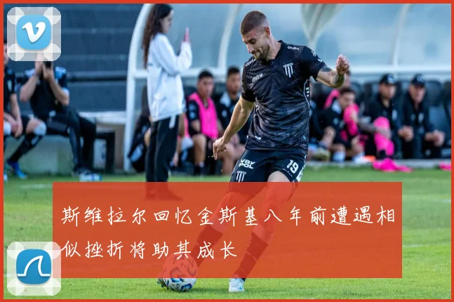 斯维拉尔回忆金斯基八年前遭遇相似挫折将助其成长