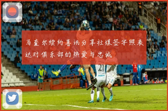 马奎尔续约喜讯分享社媒签字照表达对俱乐部的热爱与忠诚