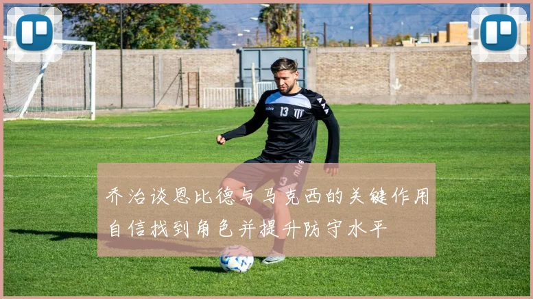乔治谈恩比德与马克西的关键作用自信找到角色并提升防守水平