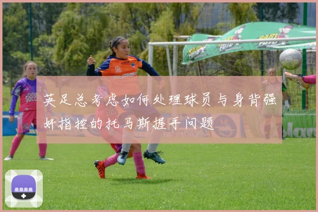 英足总考虑如何处理球员与身背强奸指控的托马斯握手问题