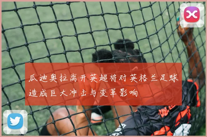 瓜迪奥拉离开英超将对英格兰足球造成巨大冲击与变革影响