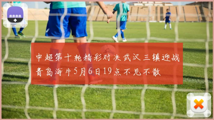 中超第十轮精彩对决武汉三镇迎战青岛海牛5月6日19点不见不散
