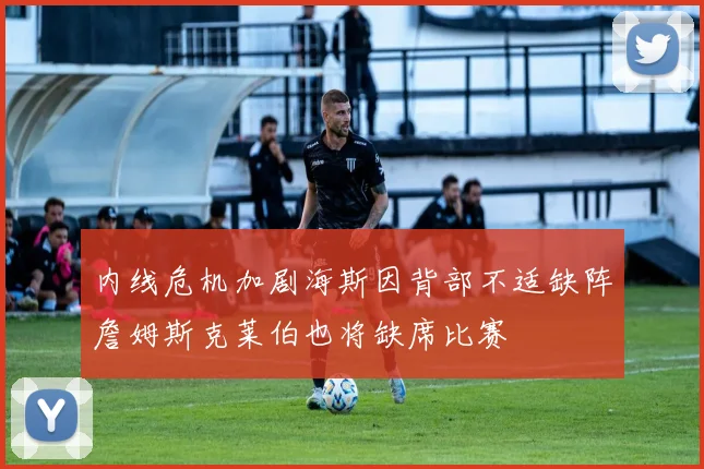 内线危机加剧海斯因背部不适缺阵詹姆斯克莱伯也将缺席比赛