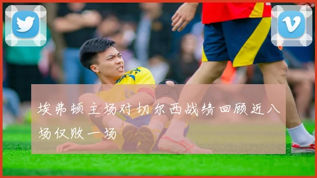 埃弗顿主场对切尔西战绩回顾近八场仅败一场