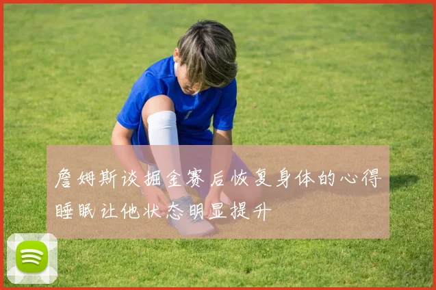 詹姆斯谈掘金赛后恢复身体的心得睡眠让他状态明显提升