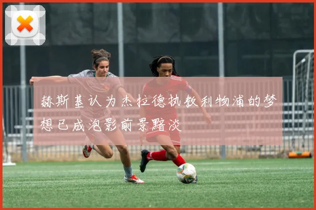 赫斯基认为杰拉德执教利物浦的梦想已成泡影前景黯淡