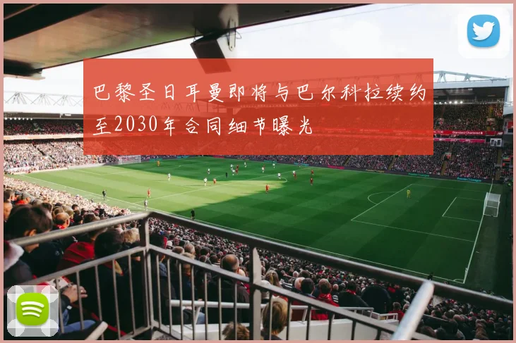 巴黎圣日耳曼即将与巴尔科拉续约至2030年合同细节曝光
