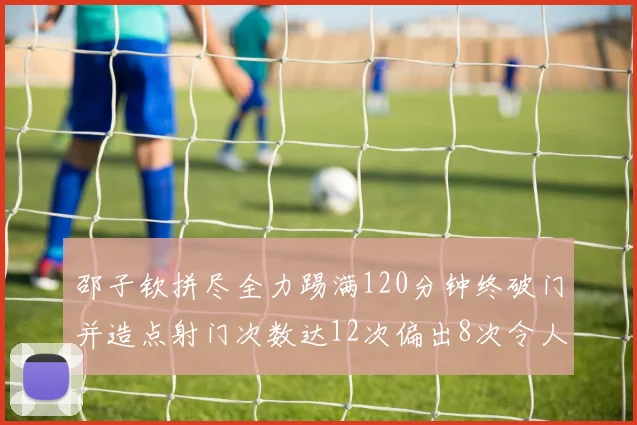 邵子钦拼尽全力踢满120分钟终破门并造点射门次数达12次偏出8次令人惋惜