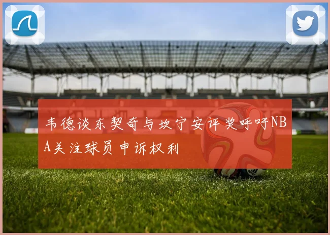 韦德谈东契奇与坎宁安评奖呼吁NBA关注球员申诉权利