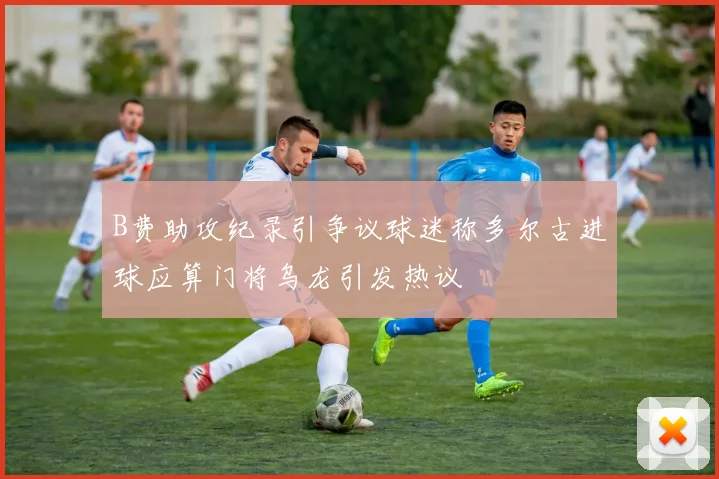 B费助攻纪录引争议球迷称多尔古进球应算门将乌龙引发热议