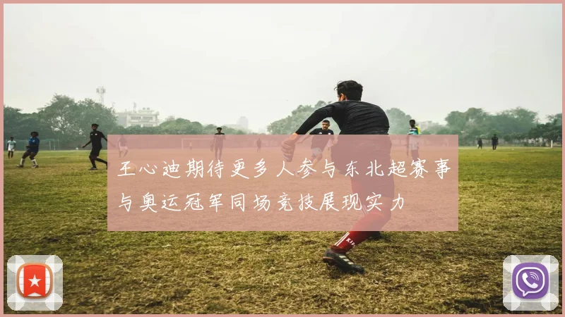 王心迪期待更多人参与东北超赛事与奥运冠军同场竞技展现实力