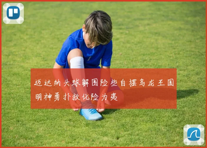 迈达纳头球解围险些自摆乌龙王国明神勇扑救化险为夷