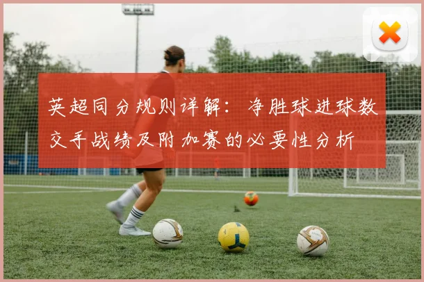 英超同分规则详解：净胜球进球数交手战绩及附加赛的必要性分析