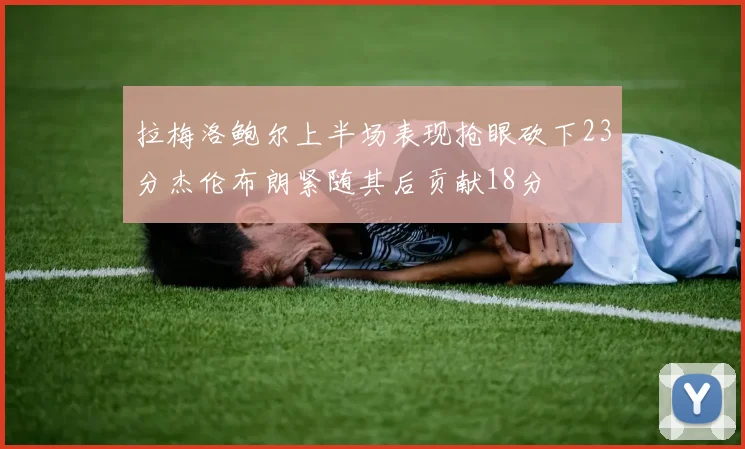 拉梅洛鲍尔上半场表现抢眼砍下23分杰伦布朗紧随其后贡献18分