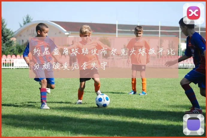约尼查角球助攻布尔克头球扳平比分颜骏凌无奈失守