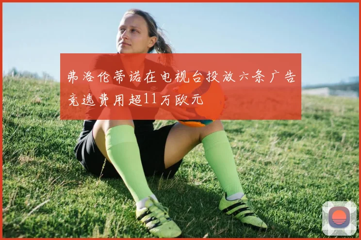 弗洛伦蒂诺在电视台投放六条广告竞选费用超11万欧元