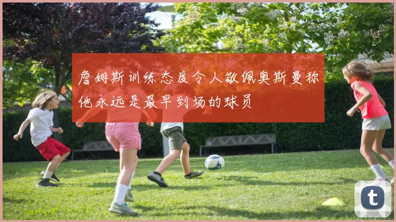 詹姆斯训练态度令人敬佩奥斯曼称他永远是最早到场的球员